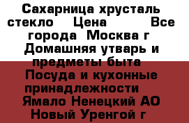 Сахарница хрусталь стекло  › Цена ­ 100 - Все города, Москва г. Домашняя утварь и предметы быта » Посуда и кухонные принадлежности   . Ямало-Ненецкий АО,Новый Уренгой г.